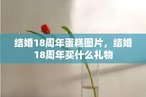 结婚18周年蛋糕图片，结婚18周年买什么礼物