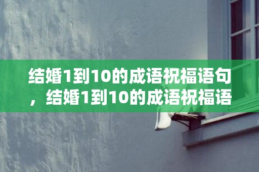 结婚1到10的成语祝福语句，结婚1到10的成语祝福语句