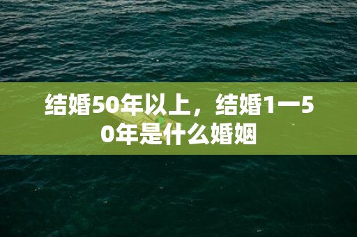 结婚50年以上，结婚1一50年是什么婚姻