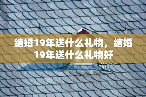 结婚19年送什么礼物，结婚19年送什么礼物好