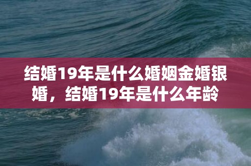 结婚19年是什么婚姻金婚银婚，结婚19年是什么年龄段