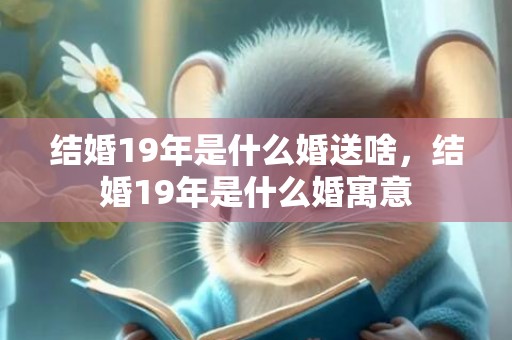 结婚19年是什么婚送啥，结婚19年是什么婚寓意