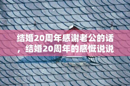 结婚20周年感谢老公的话，结婚20周年的感慨说说