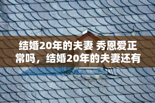 结婚20年的夫妻 秀恩爱正常吗，结婚20年的夫妻还有爱吗