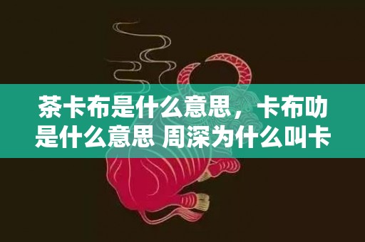 茶卡布是什么意思，卡布叻是什么意思 周深为什么叫卡布叻