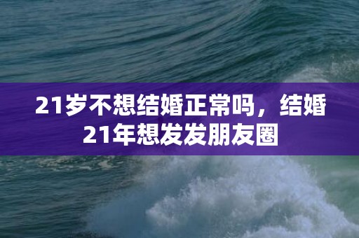 21岁不想结婚正常吗，结婚21年想发发朋友圈