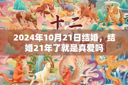 2024年10月21日结婚，结婚21年了就是真爱吗