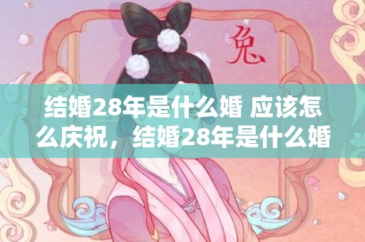 结婚28年是什么婚 应该怎么庆祝，结婚28年是什么婚姻呢