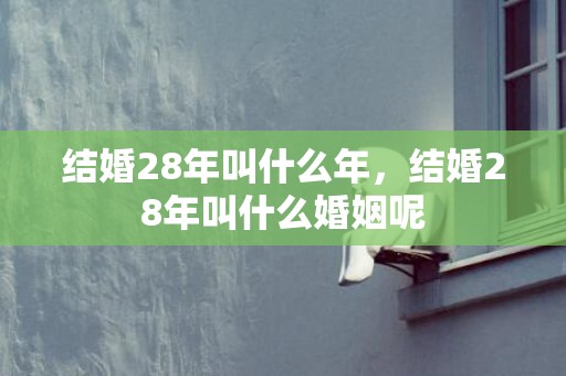 结婚28年叫什么年，结婚28年叫什么婚姻呢