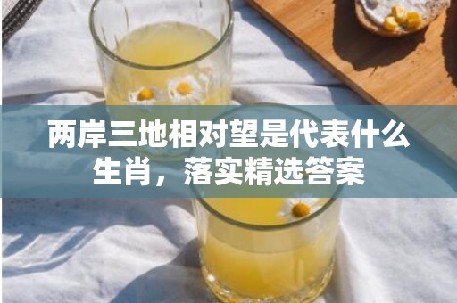 两岸三地相对望是代表什么生肖，落实精选答案