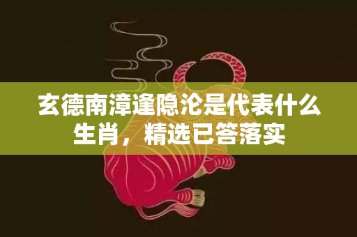 玄德南漳逢隐沦是代表什么生肖，精选已答落实