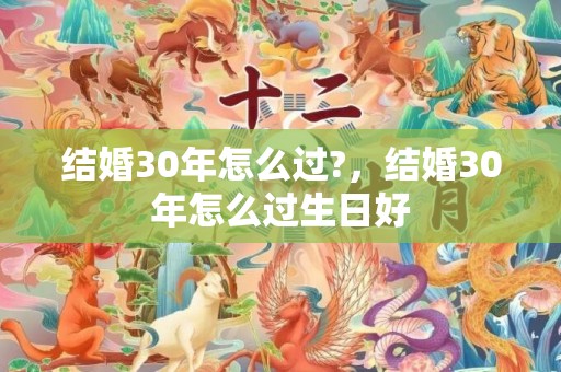 结婚30年怎么过?，结婚30年怎么过生日好