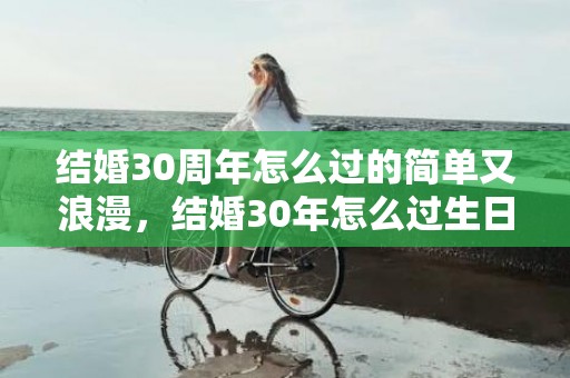 结婚30周年怎么过的简单又浪漫，结婚30年怎么过生日呢