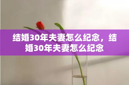 结婚30年夫妻怎么纪念，结婚30年夫妻怎么纪念