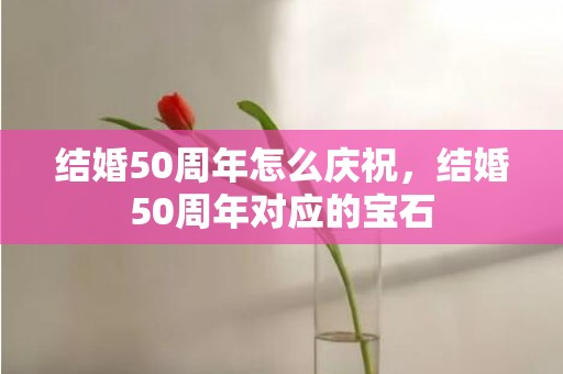 结婚50周年怎么庆祝，结婚50周年对应的宝石