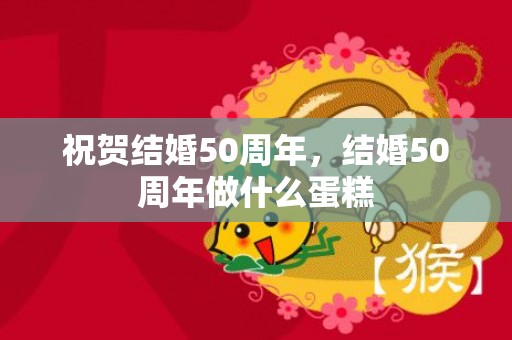 祝贺结婚50周年，结婚50周年做什么蛋糕