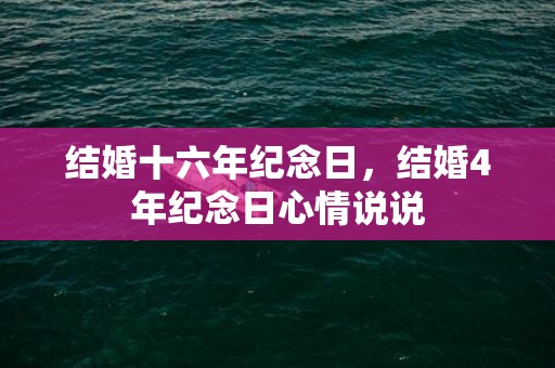 结婚十六年纪念日，结婚4年纪念日心情说说