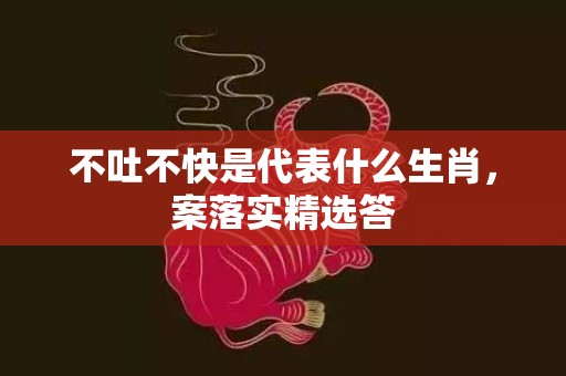 不吐不快是代表什么生肖，案落实精选答