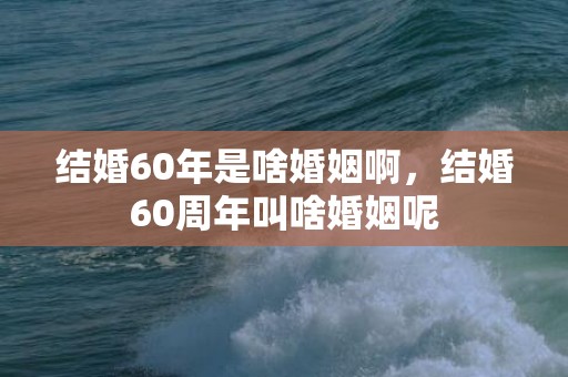 结婚60年是啥婚姻啊，结婚60周年叫啥婚姻呢