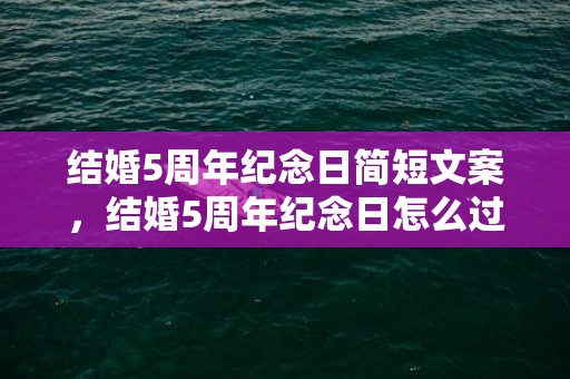 结婚5周年纪念日简短文案，结婚5周年纪念日怎么过的