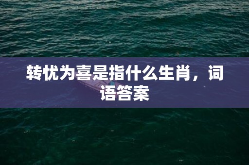 转忧为喜是指什么生肖，词语答案