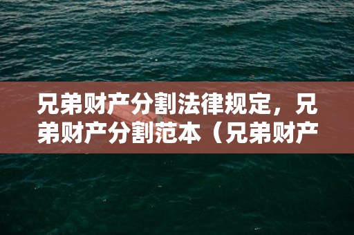 兄弟财产分割法律规定，兄弟财产分割范本（兄弟财产分割协议书有效吗）