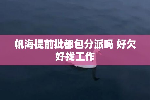 帆海提前批都包分派吗 好欠好找工作