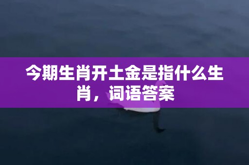 今期生肖开土金是指什么生肖，词语答案