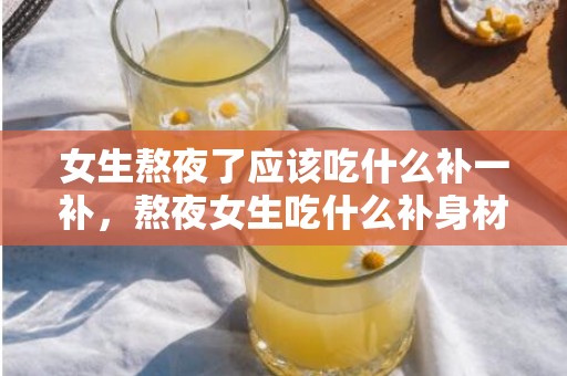 女生熬夜了应该吃什么补一补，熬夜女生吃什么补身材