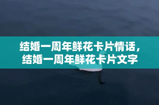 结婚一周年鲜花卡片情话，结婚一周年鲜花卡片文字