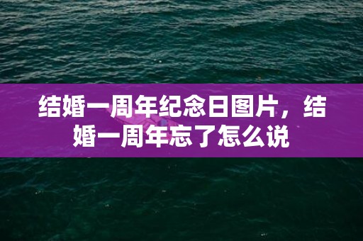 结婚一周年纪念日图片，结婚一周年忘了怎么说