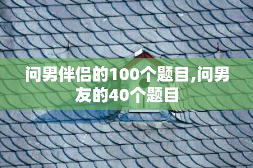 问男伴侣的100个题目,问男友的40个题目