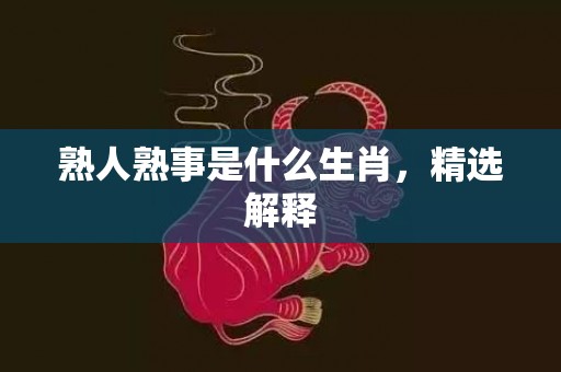 熟人熟事是什么生肖，精选解释