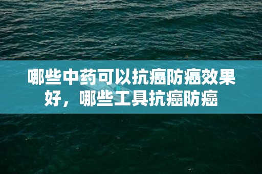 哪些中药可以抗癌防癌效果好，哪些工具抗癌防癌