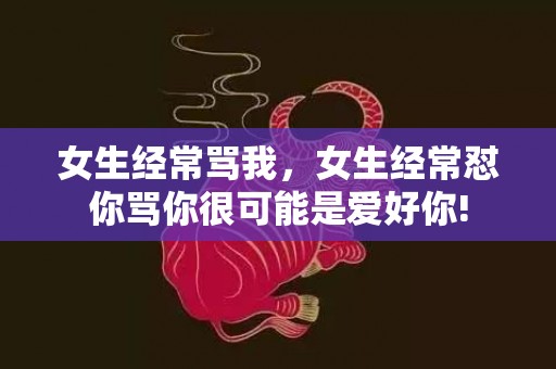 女生经常骂我，女生经常怼你骂你很可能是爱好你!