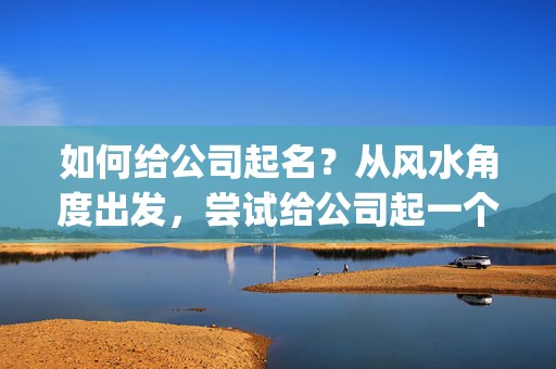 如何给公司起名？从风水角度出发，尝试给公司起一个旺财旺业的名字(如何给公司起名 商贸)