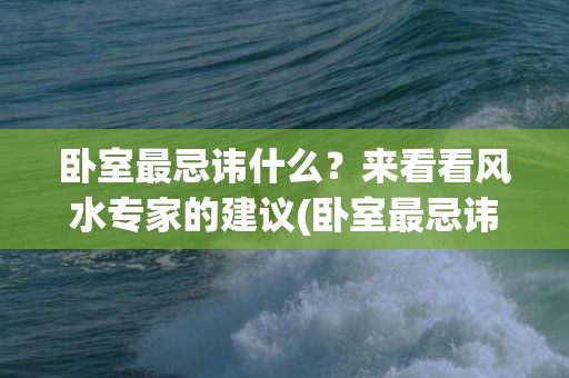 卧室最忌讳什么？来看看风水专家的建议(卧室最忌讳什么颜色床)