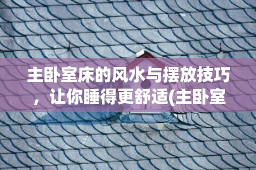 主卧室床的风水与摆放技巧，让你睡得更舒适(主卧室窗帘的最佳颜色风水)