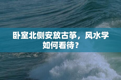 卧室北侧安放古筝，风水学如何看待？