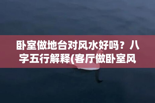 卧室做地台对风水好吗？八字五行解释(客厅做卧室风水)