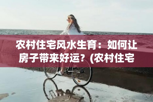 农村住宅风水生育：如何让房子带来好运？(农村住宅风水)