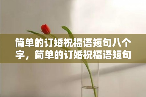 简单的订婚祝福语短句八个字，简单的订婚祝福语短句子