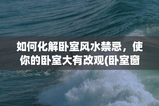 如何化解卧室风水禁忌，使你的卧室大有改观(卧室窗户朝北怎么风水化解)