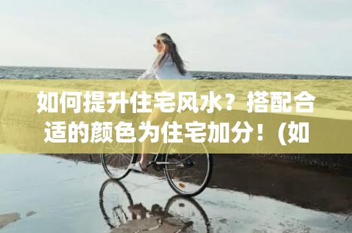 如何提升住宅风水？搭配合适的颜色为住宅加分！(如何选择住宅风水实例)