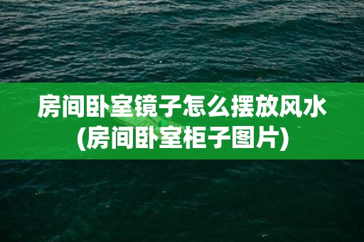 房间卧室镜子怎么摆放风水(房间卧室柜子图片)