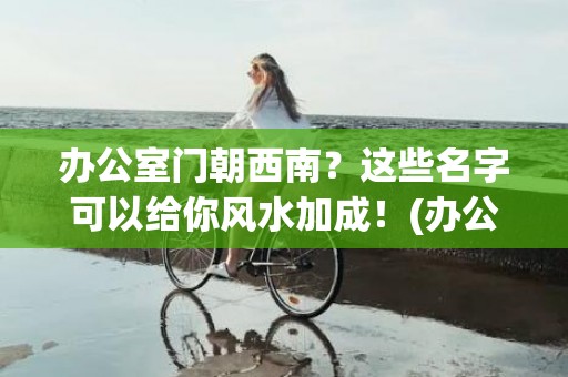 办公室门朝西南？这些名字可以给你风水加成！(办公室门朝西南好吗)