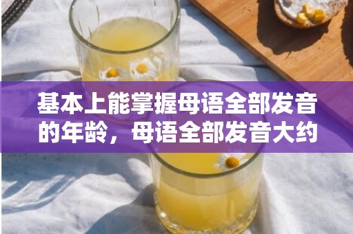 基本上能掌握母语全部发音的年龄，母语全部发音大约在几岁开始