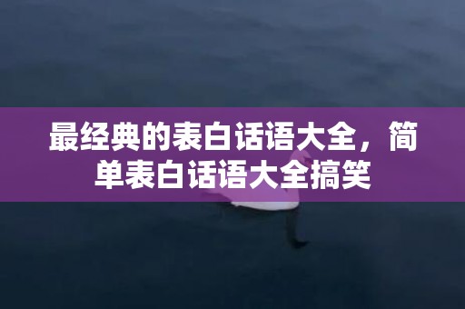 最经典的表白话语大全，简单表白话语大全搞笑