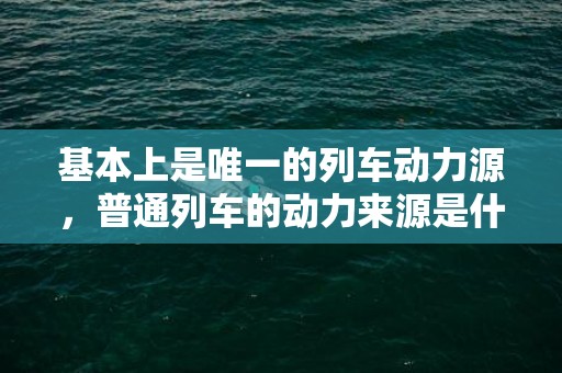 基本上是唯一的列车动力源，普通列车的动力来源是什么