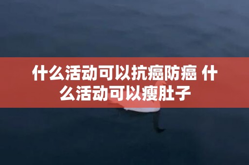 什么活动可以抗癌防癌 什么活动可以瘦肚子